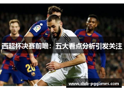 西超杯决赛前瞻:五大看点分析引发关注 西超杯决赛前瞻:五大看点分析引发关注
