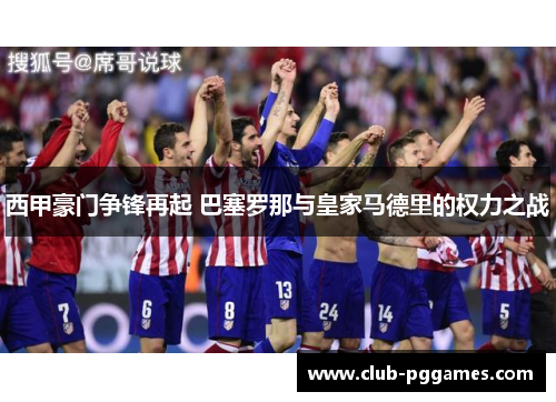 西甲豪门争锋再起 巴塞罗那与皇家马德里的权力之战 西甲豪门争锋再起 巴塞罗那与皇家马德里的权力之战