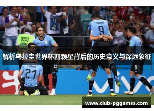 解析乌拉圭世界杯四颗星背后的历史意义与深远象征 解析乌拉圭世界杯四颗星背后的历史意义与深远象征