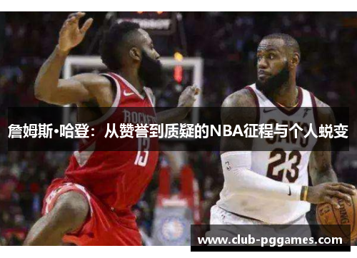詹姆斯·哈登:从赞誉到质疑的NBA征程与个人蜕变 詹姆斯·哈登:从赞誉到质疑的NBA征程与个人蜕变