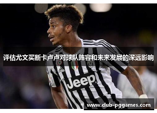 评估尤文买断卡卢卢对球队阵容和未来发展的深远影响 评估尤文买断卡卢卢对球队阵容和未来发展的深远影响