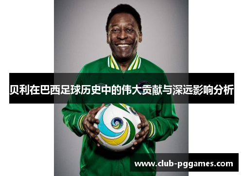 贝利在巴西足球历史中的伟大贡献与深远影响分析 贝利在巴西足球历史中的伟大贡献与深远影响分析
