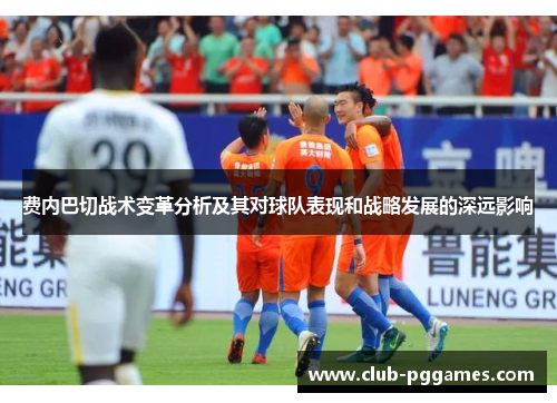 费内巴切战术变革分析及其对球队表现和战略发展的深远影响