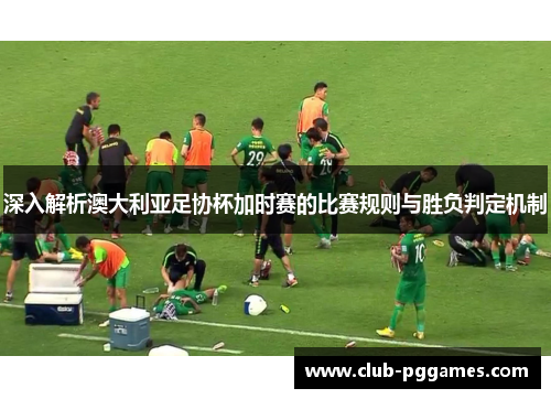 深入解析澳大利亚足协杯加时赛的比赛规则与胜负判定机制