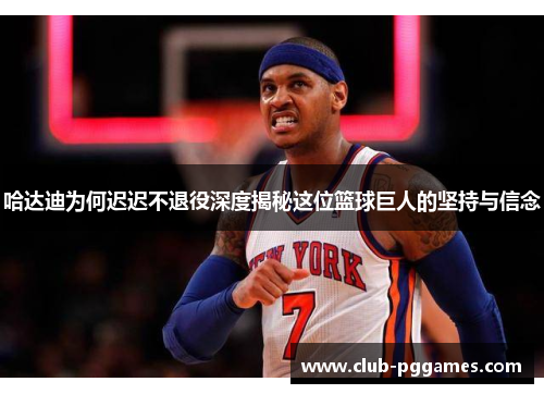 哈达迪为何迟迟不退役深度揭秘这位篮球巨人的坚持与信念