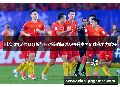 卡塔尔国足强敌分析与应对策略探讨及提升中国足球竞争力路径