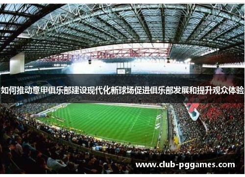 如何推动意甲俱乐部建设现代化新球场促进俱乐部发展和提升观众体验 如何推动意甲俱乐部建设现代化新球场促进俱乐部发展和提升观众体验