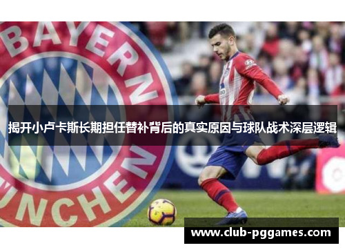 揭开小卢卡斯长期担任替补背后的真实原因与球队战术深层逻辑