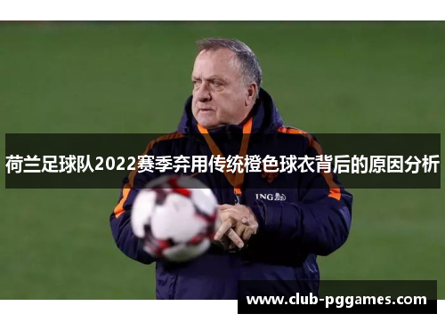荷兰足球队2022赛季弃用传统橙色球衣背后的原因分析