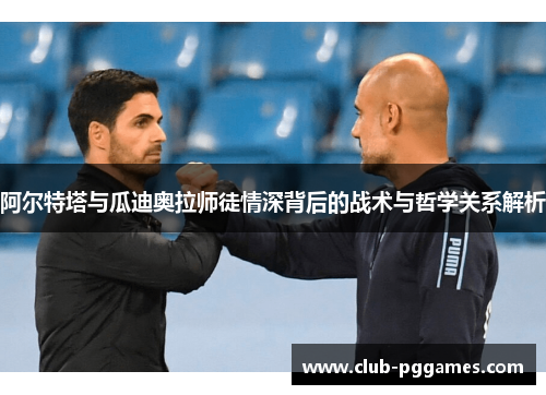 阿尔特塔与瓜迪奥拉师徒情深背后的战术与哲学关系解析 阿尔特塔与瓜迪奥拉师徒情深背后的战术与哲学关系解析