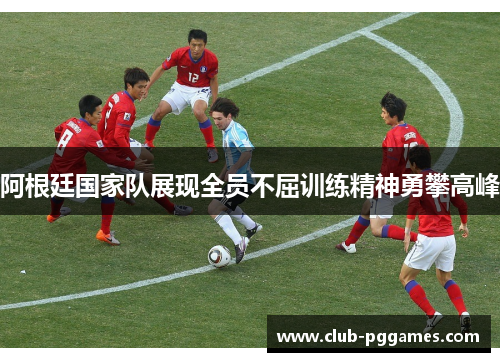 阿根廷国家队展现全员不屈训练精神勇攀高峰 阿根廷国家队展现全员不屈训练精神勇攀高峰