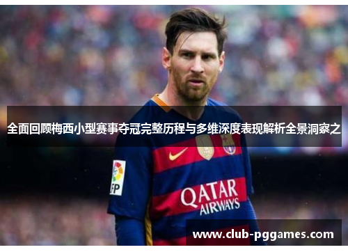 全面回顾梅西小型赛事夺冠完整历程与多维深度表现解析全景洞察之