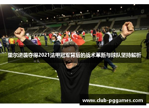 里尔逆袭夺得2021法甲冠军背后的战术革新与球队坚持解析 里尔逆袭夺得2021法甲冠军背后的战术革新与球队坚持解析