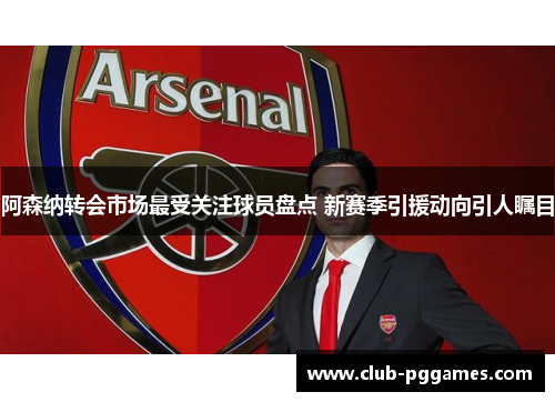 阿森纳转会市场最受关注球员盘点 新赛季引援动向引人瞩目