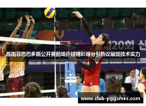 陈雨菲巴巴多斯公开赛前场扑球精彩得分引热议展现技术实力