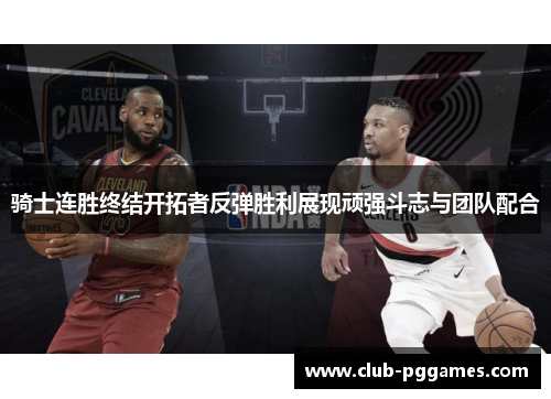 骑士连胜终结开拓者反弹胜利展现顽强斗志与团队配合 骑士连胜终结开拓者反弹胜利展现顽强斗志与团队配合