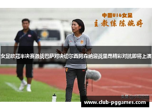 女足欧冠半决赛激战巴萨对决切尔西阿森纳迎战里昂精彩对抗即将上演