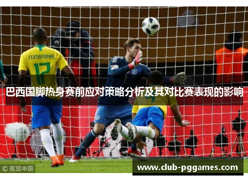 巴西国脚热身赛前应对策略分析及其对比赛表现的影响