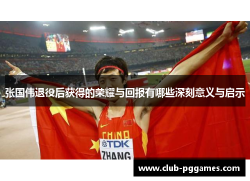 张国伟退役后获得的荣耀与回报有哪些深刻意义与启示