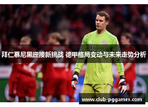 拜仁慕尼黑迎接新挑战 德甲格局变动与未来走势分析