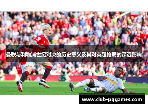 曼联与利物浦世纪对决的历史意义及其对英超格局的深远影响