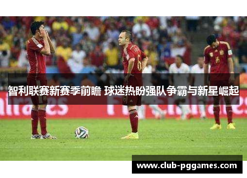 智利联赛新赛季前瞻 球迷热盼强队争霸与新星崛起