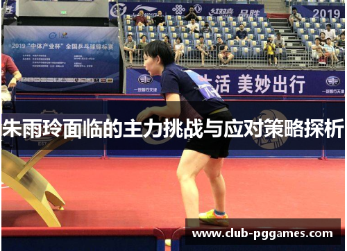 朱雨玲面临的主力挑战与应对策略探析