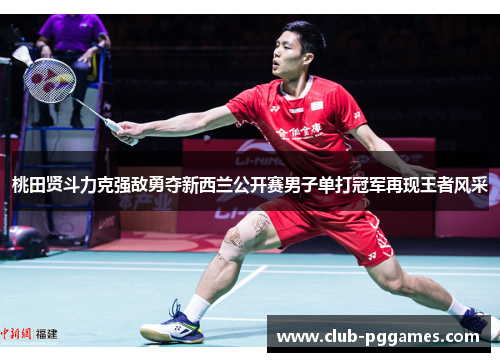 桃田贤斗力克强敌勇夺新西兰公开赛男子单打冠军再现王者风采