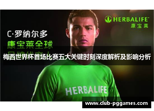 梅西世界杯首场比赛五大关键时刻深度解析及影响分析