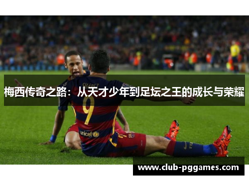梅西传奇之路：从天才少年到足坛之王的成长与荣耀