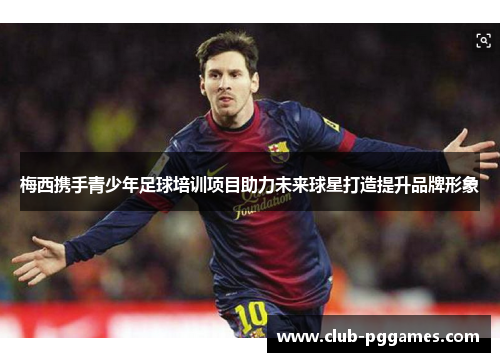 梅西携手青少年足球培训项目助力未来球星打造提升品牌形象