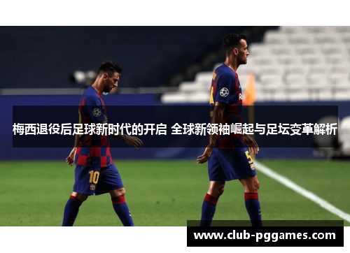 梅西退役后足球新时代的开启 全球新领袖崛起与足坛变革解析 梅西退役后足球新时代的开启 全球新领袖崛起与足坛变革解析