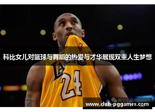 科比女儿对篮球与舞蹈的热爱与才华展现双重人生梦想 科比女儿对篮球与舞蹈的热爱与才华展现双重人生梦想