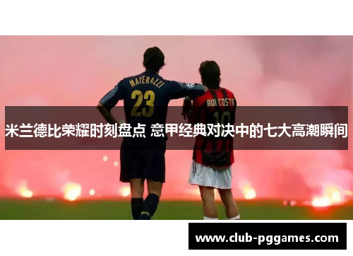 米兰德比荣耀时刻盘点 意甲经典对决中的七大高潮瞬间