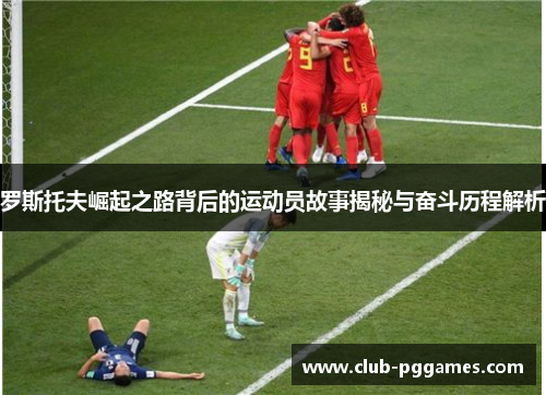 罗斯托夫崛起之路背后的运动员故事揭秘与奋斗历程解析