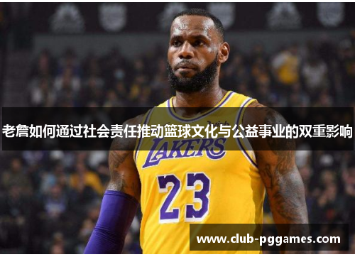 老詹如何通过社会责任推动篮球文化与公益事业的双重影响 老詹如何通过社会责任推动篮球文化与公益事业的双重影响