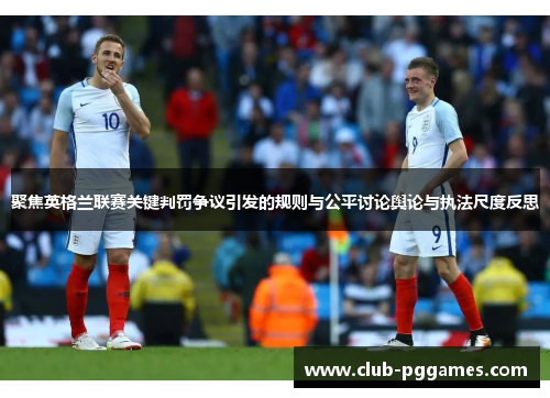 聚焦英格兰联赛关键判罚争议引发的规则与公平讨论舆论与执法尺度反思