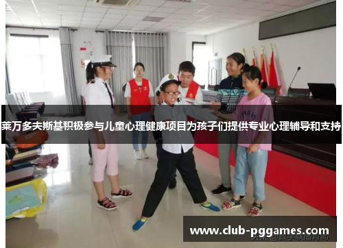 莱万多夫斯基积极参与儿童心理健康项目为孩子们提供专业心理辅导和支持