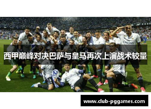 西甲巅峰对决巴萨与皇马再次上演战术较量 西甲巅峰对决巴萨与皇马再次上演战术较量