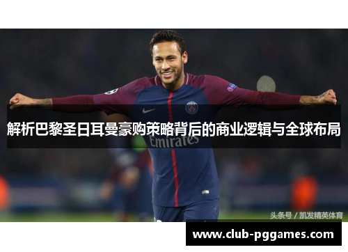 解析巴黎圣日耳曼豪购策略背后的商业逻辑与全球布局