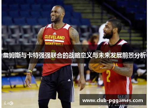 詹姆斯与卡特强强联合的战略意义与未来发展前景分析