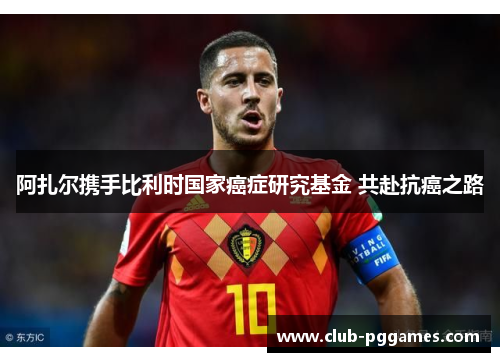 阿扎尔携手比利时国家癌症研究基金 共赴抗癌之路