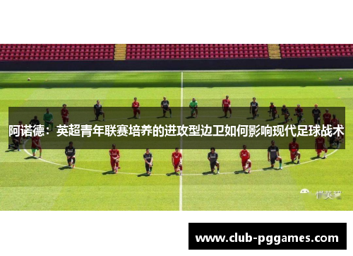 阿诺德：英超青年联赛培养的进攻型边卫如何影响现代足球战术